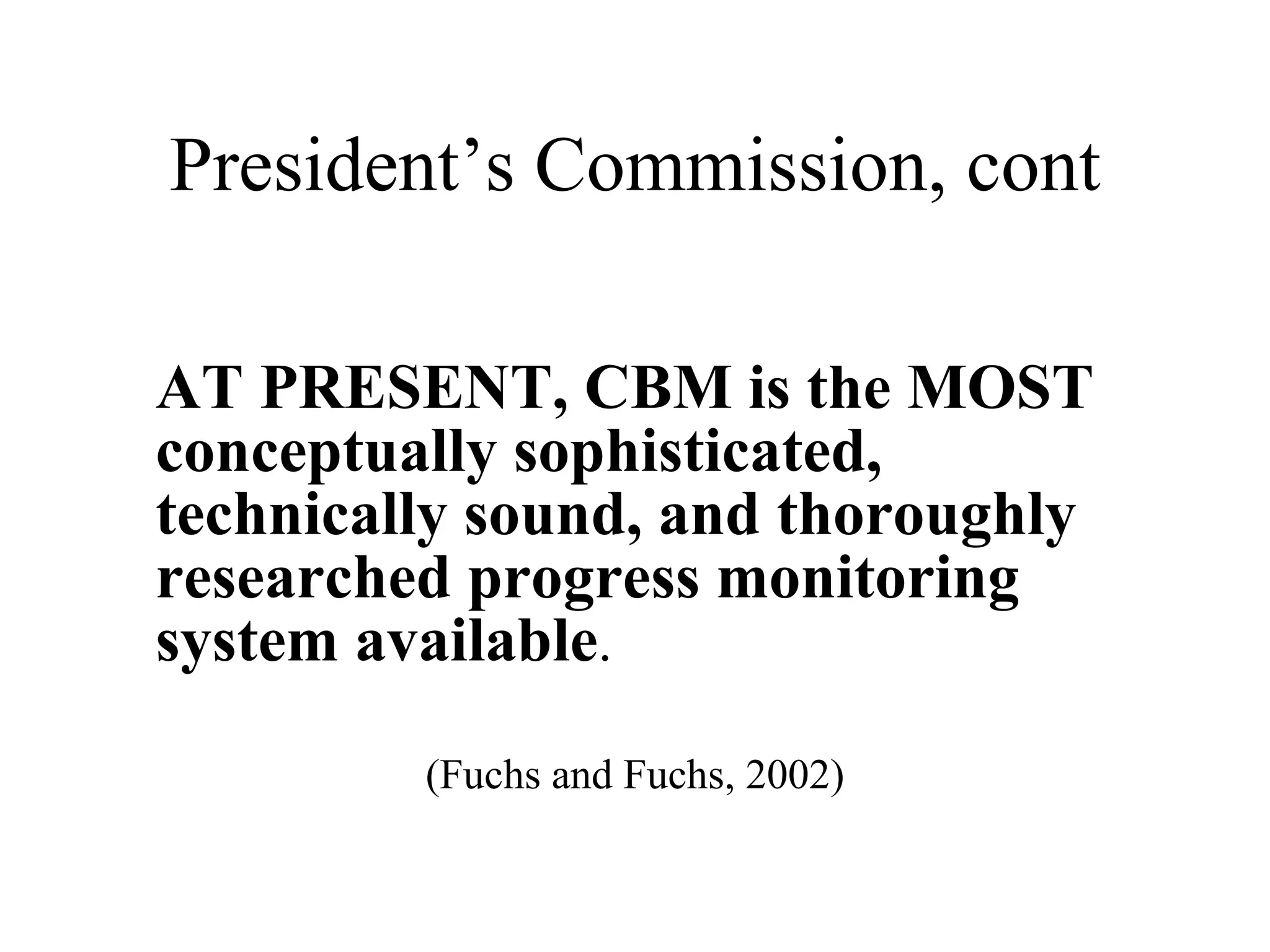 President’s Commission, cont

AT PRESENT, CBM is the MOST
conceptually sophisticated,
technically sound, and thoroughly
researched progress monitoring
system available.

         (Fuchs and Fuchs, 2002)
 