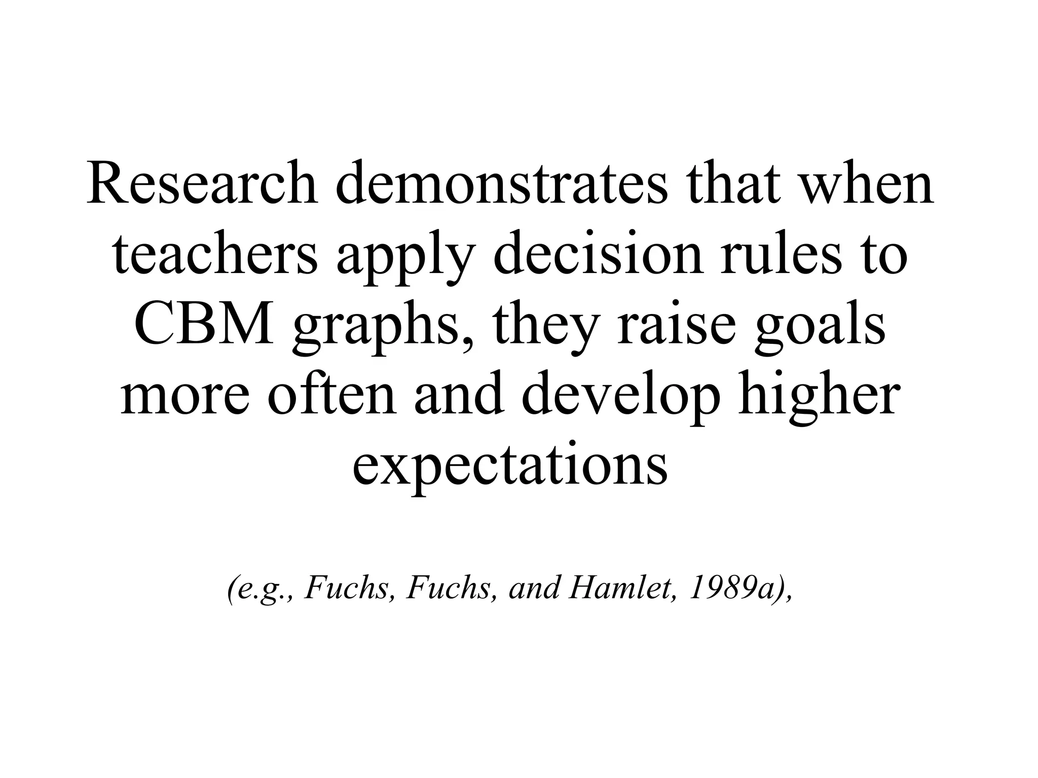 Research demonstrates that when
 teachers apply decision rules to
  CBM graphs, they raise goals
 more often and develop higher
           expectations
     (e.g., Fuchs, Fuchs, and Hamlet, 1989a),
 