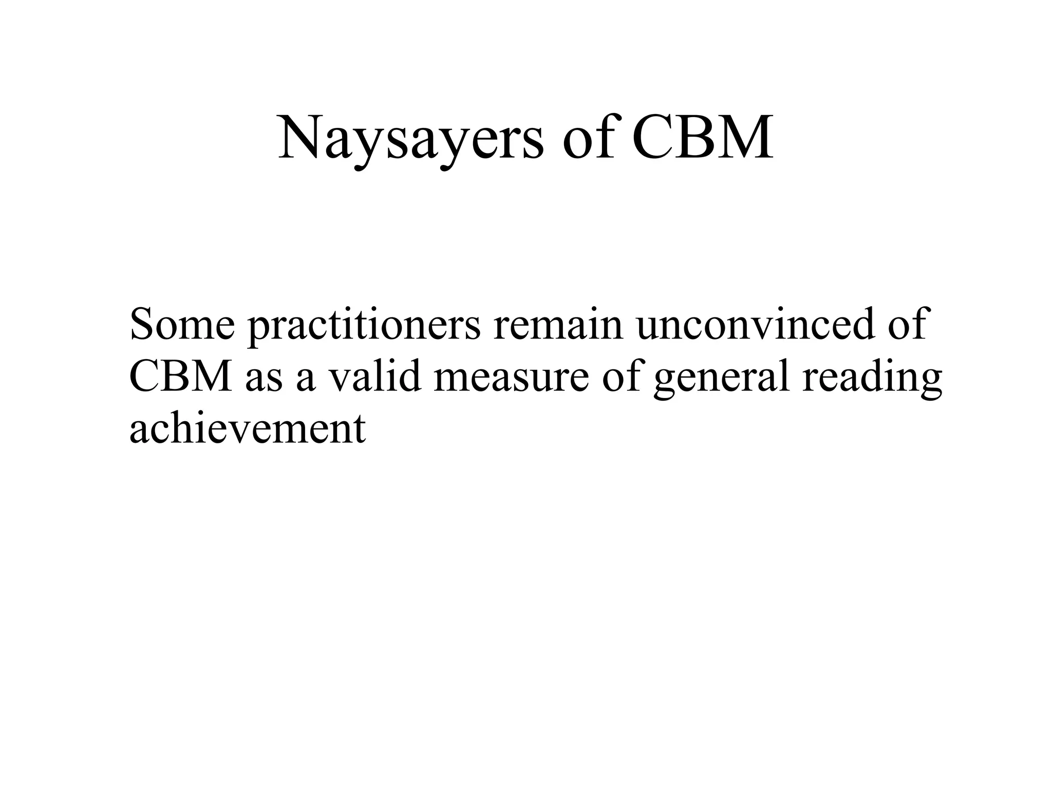 Naysayers of CBM

Some practitioners remain unconvinced of
CBM as a valid measure of general reading
achievement
 
