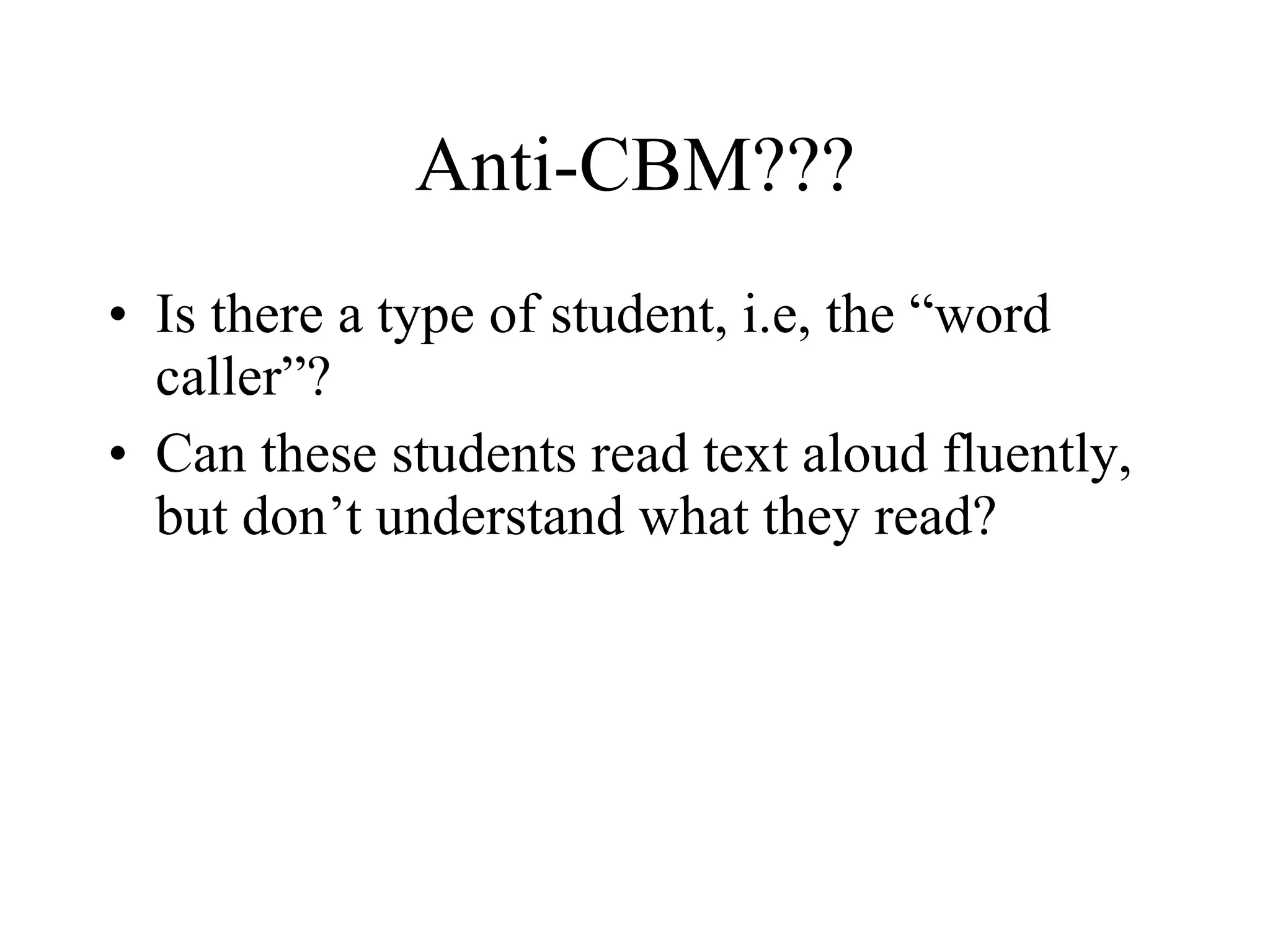 Anti-CBM???
• Is there a type of student, i.e, the “word
  caller”?
• Can these students read text aloud fluently,
  but don’t understand what they read?
 