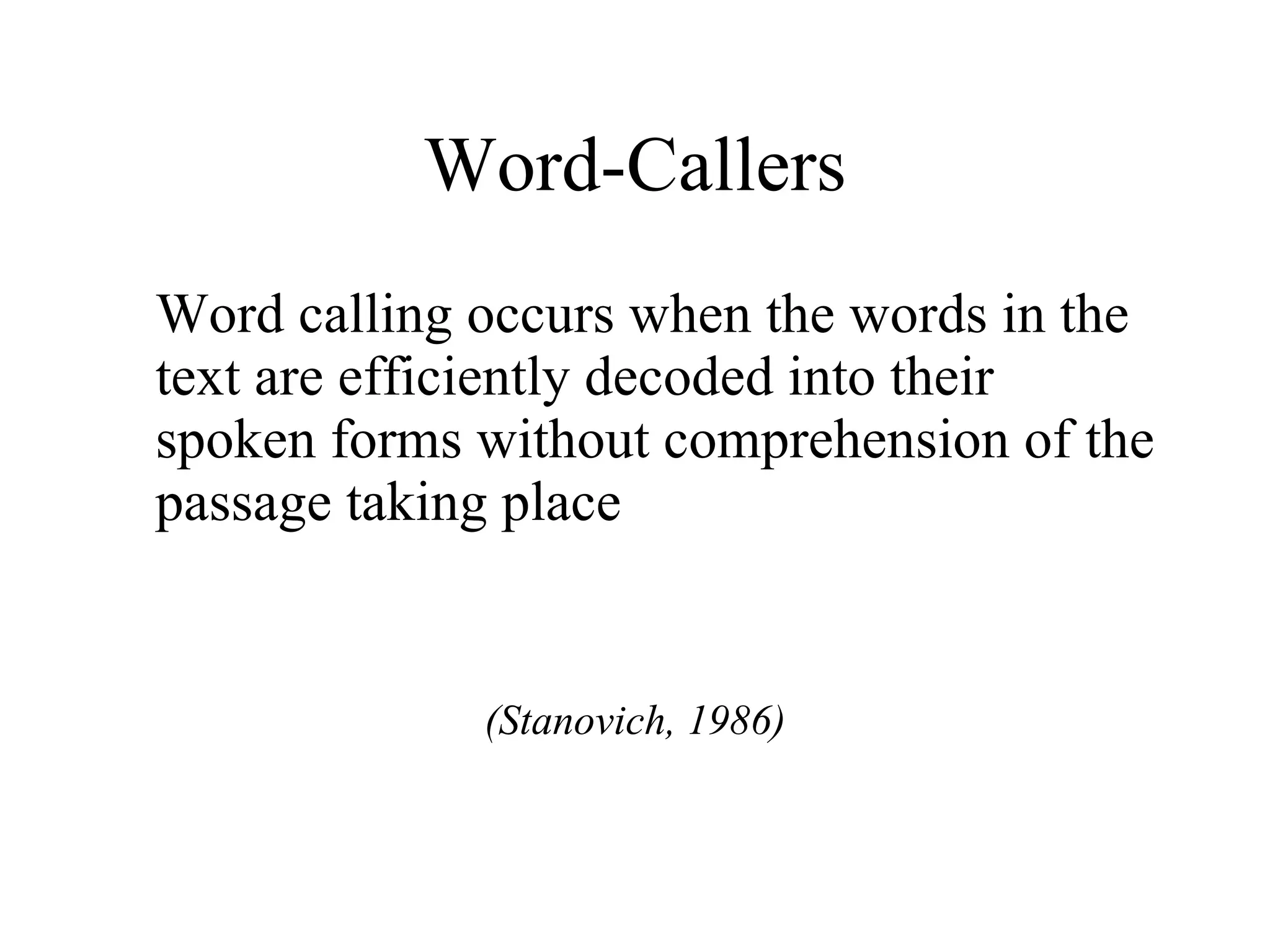 Word-Callers
Word calling occurs when the words in the
text are efficiently decoded into their
spoken forms without comprehension of the
passage taking place


             (Stanovich, 1986)
 
