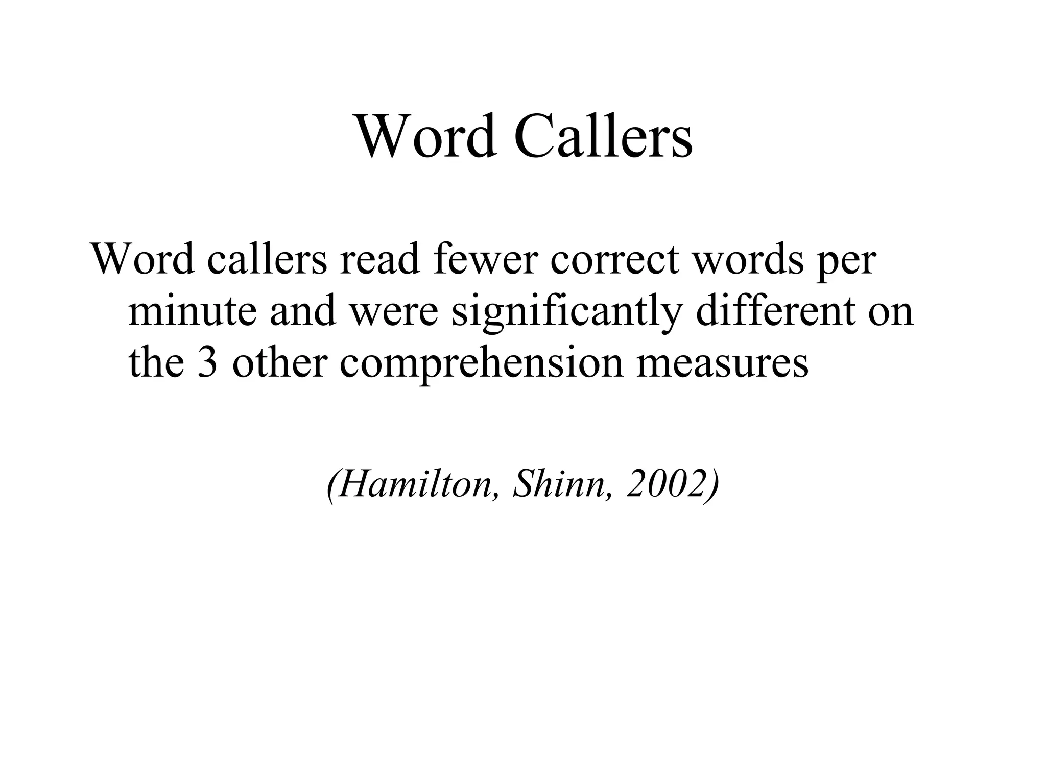 Word Callers
Word callers read fewer correct words per
 minute and were significantly different on
 the 3 other comprehension measures

            (Hamilton, Shinn, 2002)
 