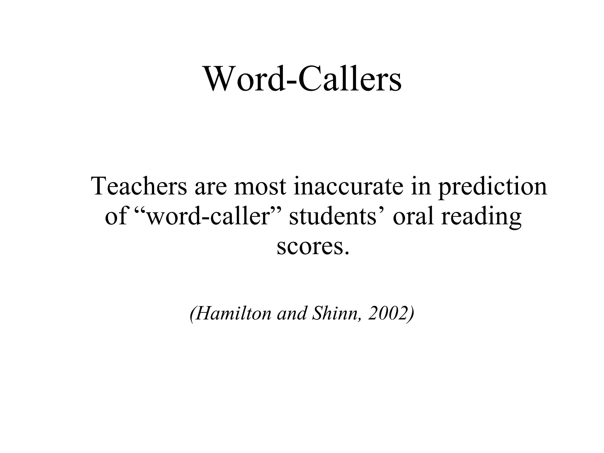 Word-Callers

Teachers are most inaccurate in prediction
 of “word-caller” students’ oral reading
                 scores.

         (Hamilton and Shinn, 2002)
 