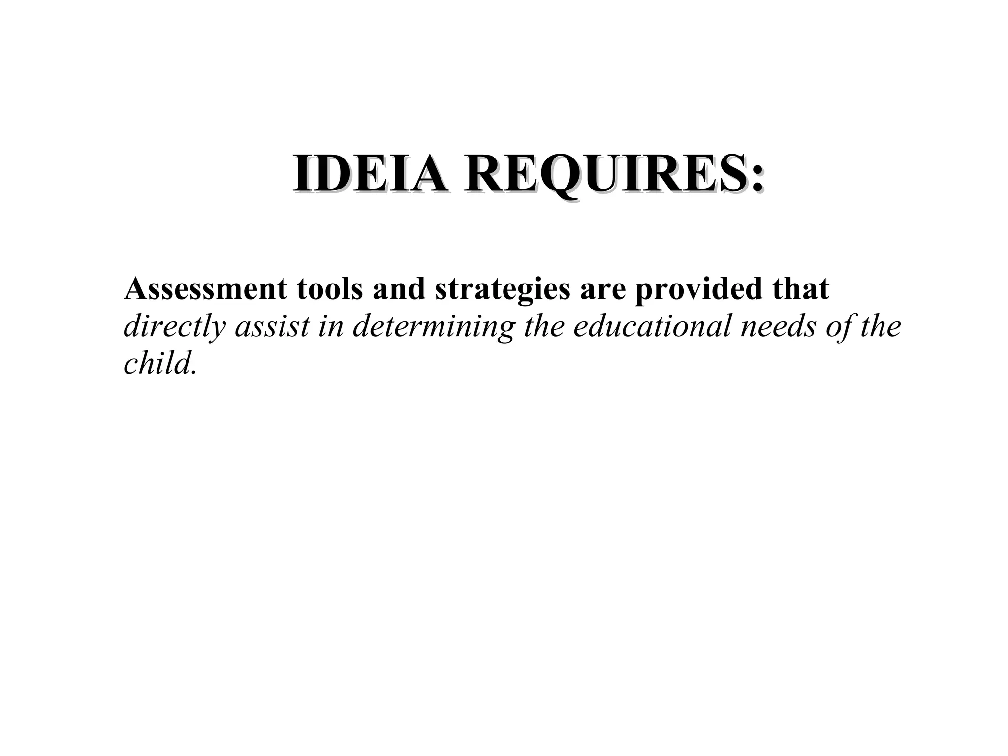 IDEIA REQUIRES:
Assessment tools and strategies are provided that
directly assist in determining the educational needs of the
child.
 