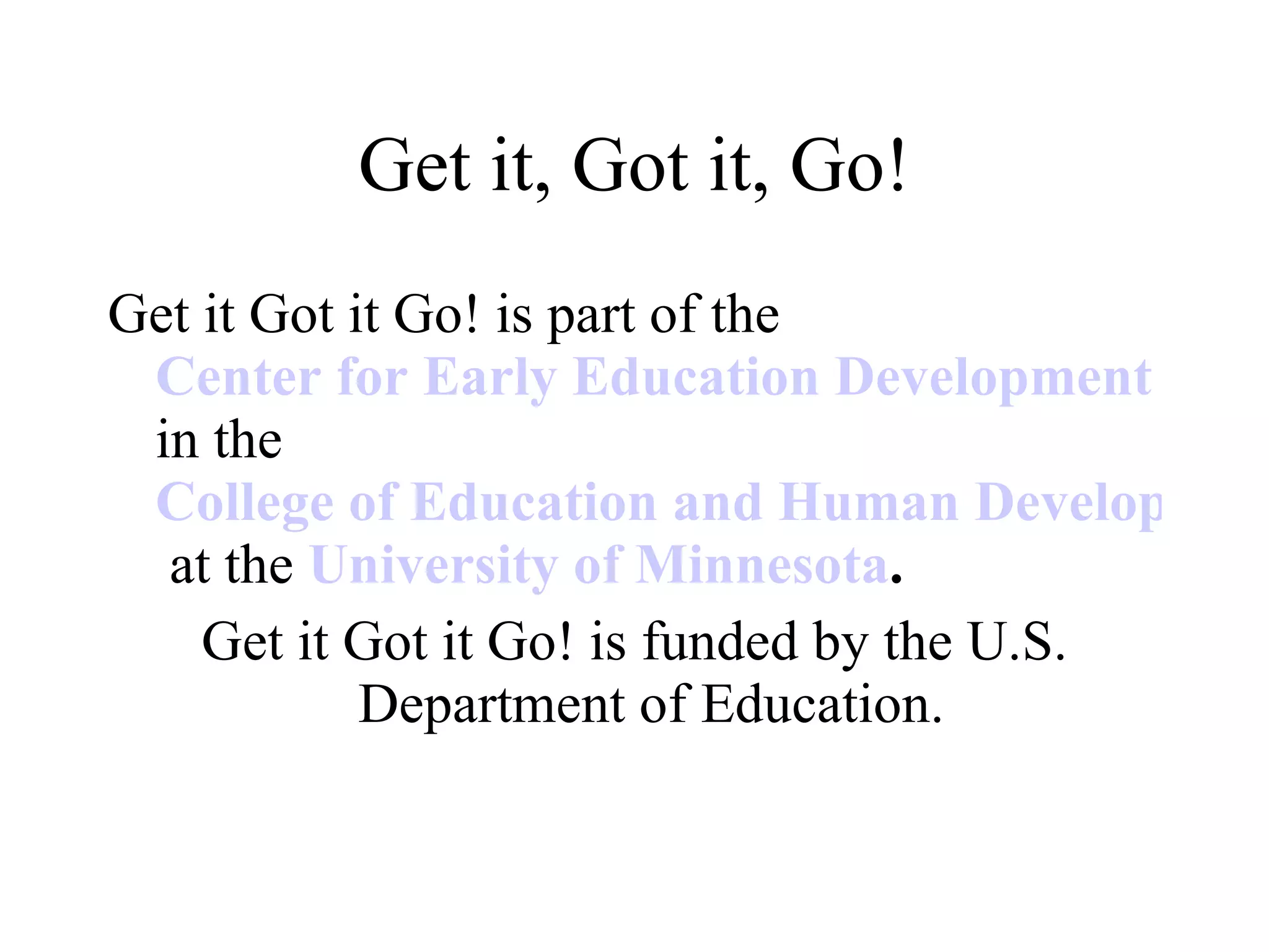 Get it, Got it, Go!
Get it Got it Go! is part of the
 Center for Early Education Development
 in the
 College of Education and Human Developmen
  at the University of Minnesota.
    Get it Got it Go! is funded by the U.S.
            Department of Education.
 