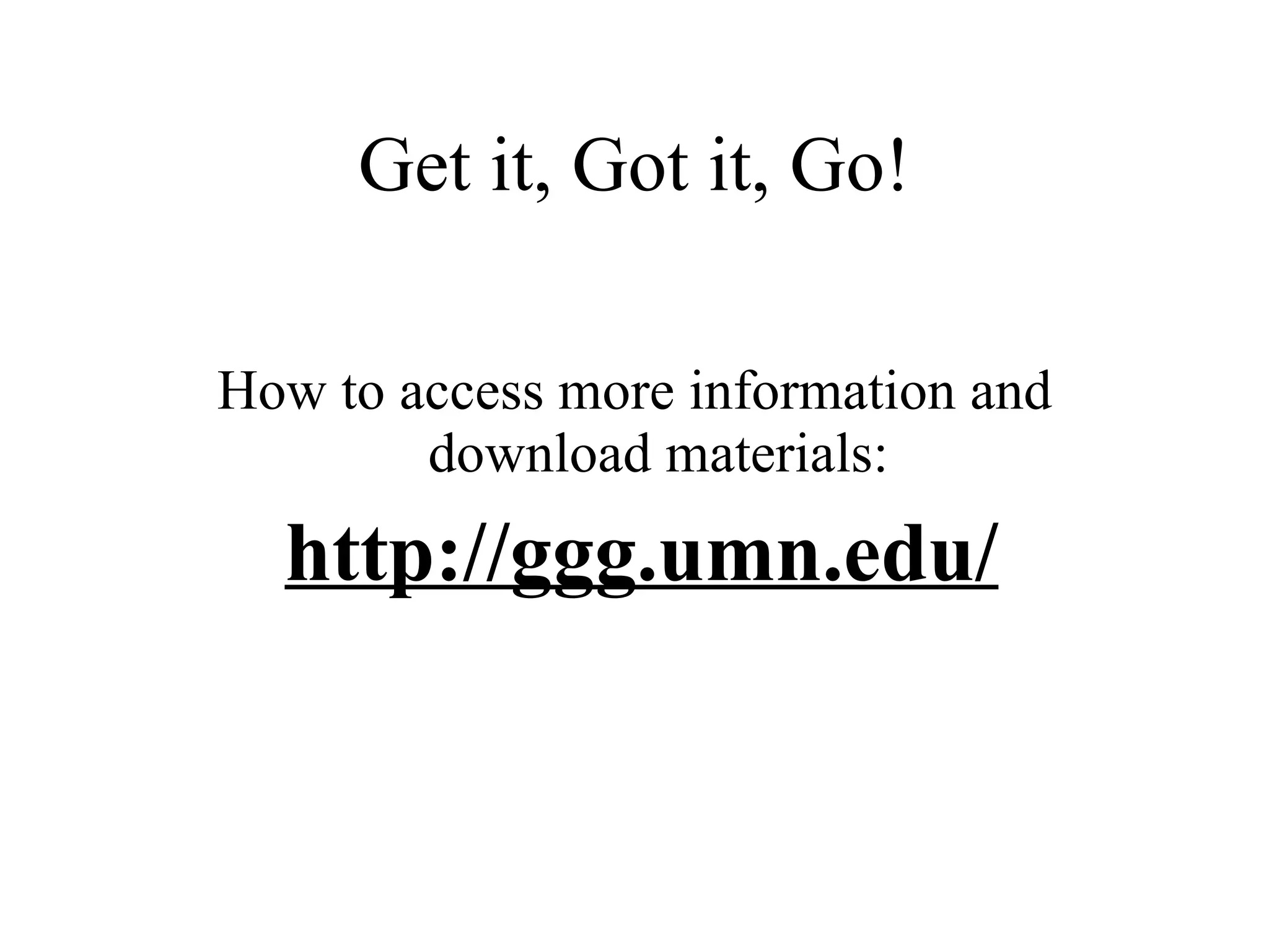 Get it, Got it, Go!

How to access more information and
        download materials:
  http://ggg.umn.edu/
 