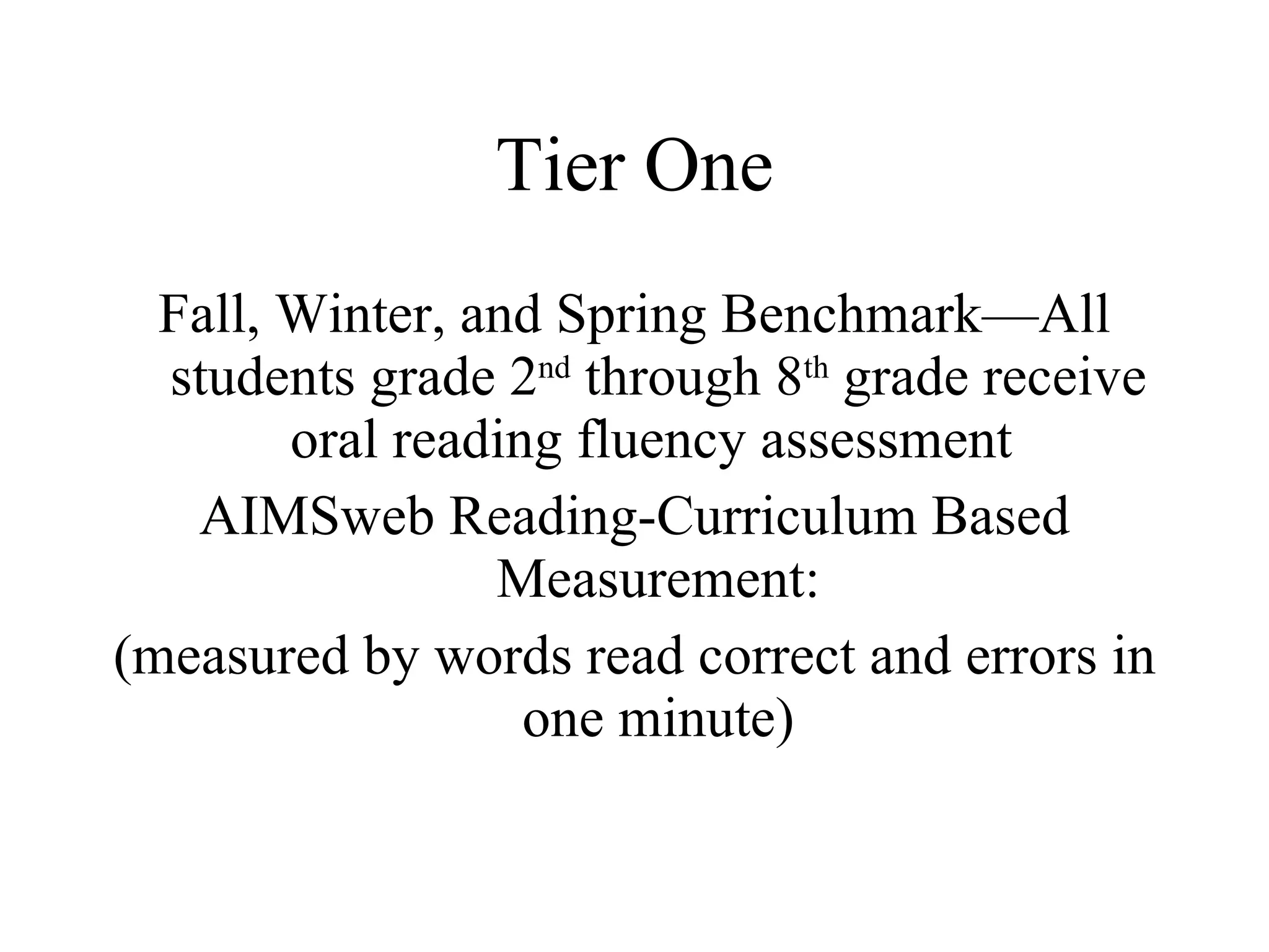 Tier One
  Fall, Winter, and Spring Benchmark—All
  students grade 2nd through 8th grade receive
        oral reading fluency assessment
   AIMSweb Reading-Curriculum Based
                 Measurement:
(measured by words read correct and errors in
                   one minute)
 