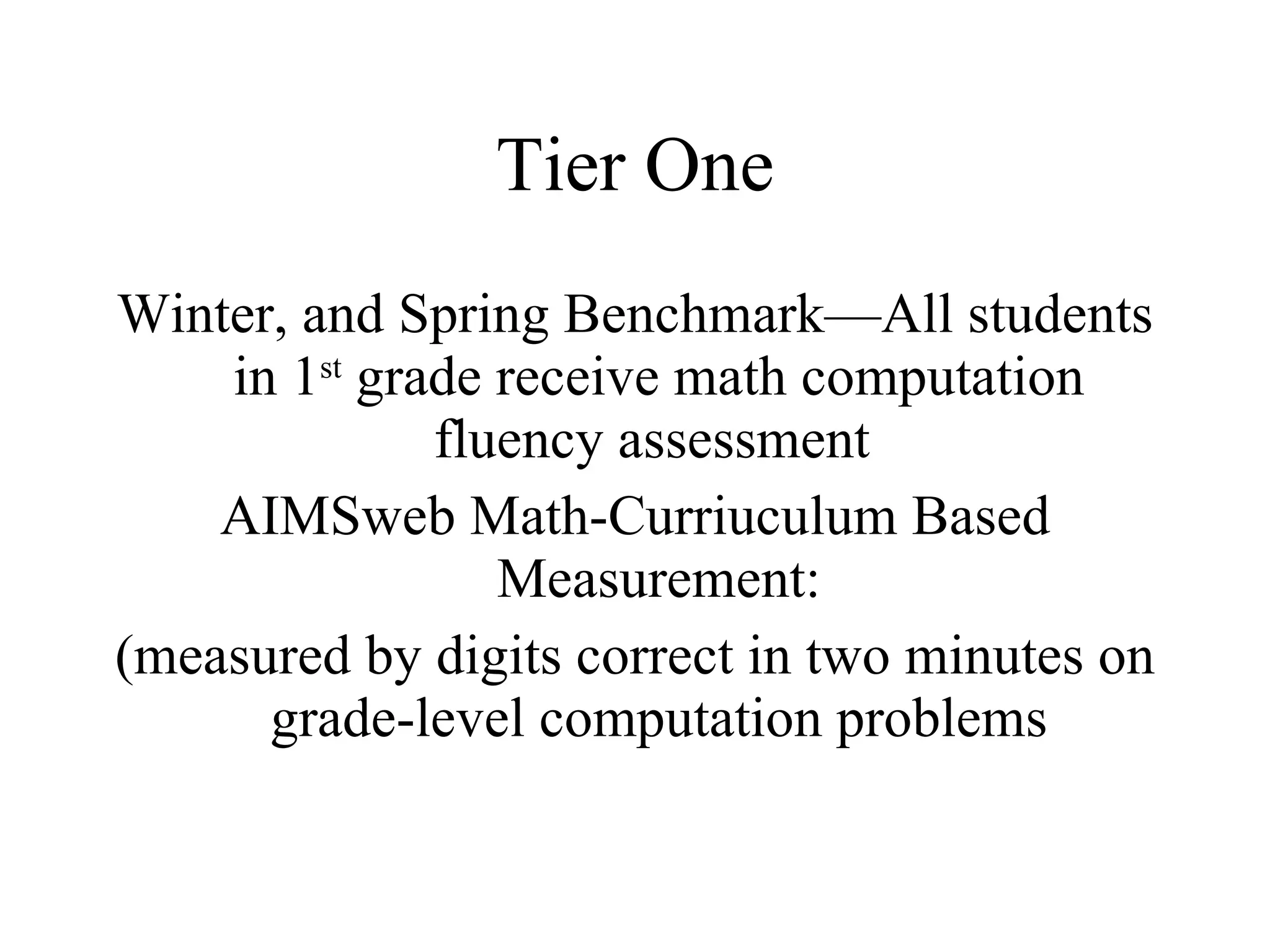 Tier One
Winter, and Spring Benchmark—All students
    in 1st grade receive math computation
              fluency assessment
    AIMSweb Math-Curriuculum Based
                 Measurement:
(measured by digits correct in two minutes on
      grade-level computation problems
 