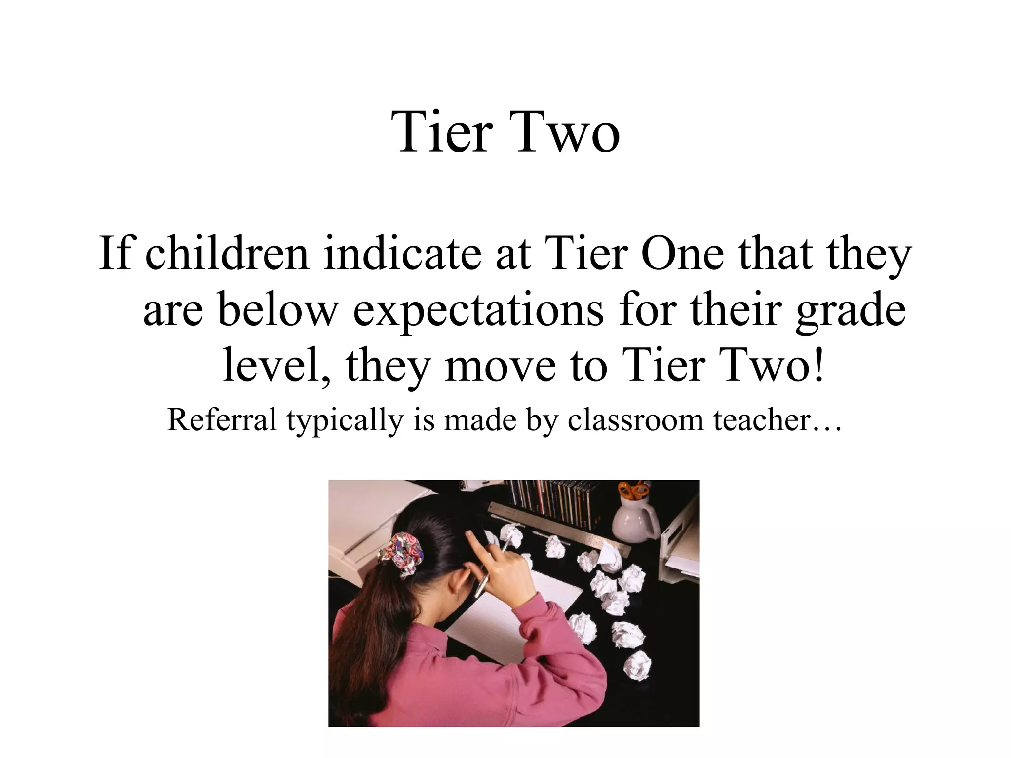 Tier Two
If children indicate at Tier One that they
   are below expectations for their grade
       level, they move to Tier Two!
   Referral typically is made by classroom teacher…
 
