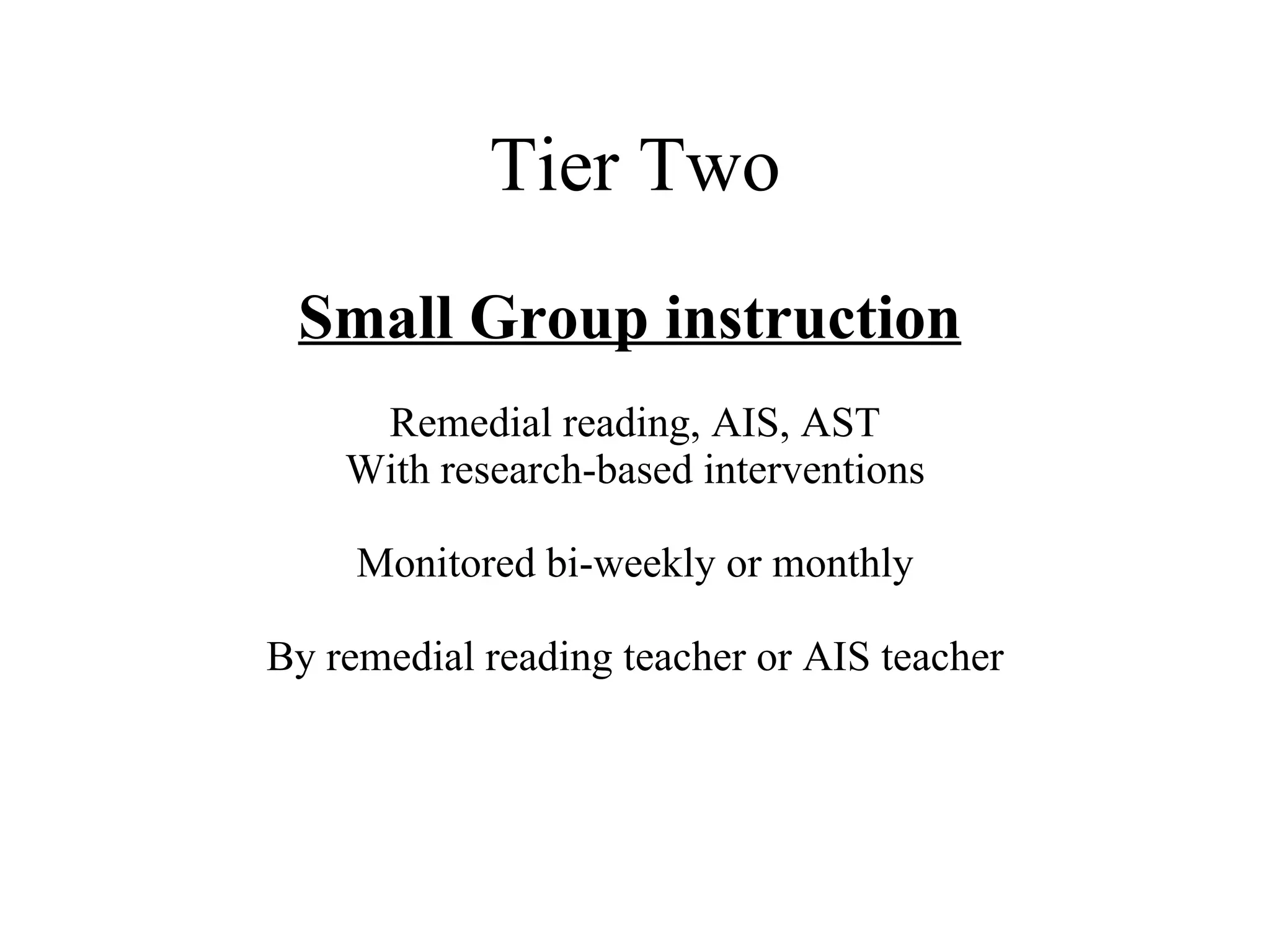 Tier Two
 Small Group instruction
     Remedial reading, AIS, AST
    With research-based interventions

     Monitored bi-weekly or monthly

By remedial reading teacher or AIS teacher
 