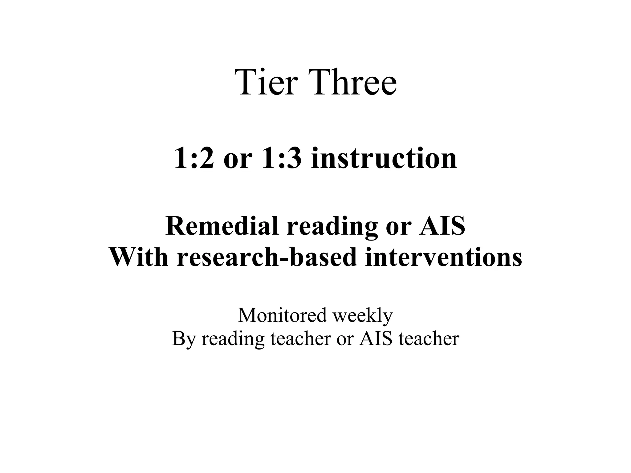 Tier Three
     1:2 or 1:3 instruction

    Remedial reading or AIS
With research-based interventions
            Monitored weekly
     By reading teacher or AIS teacher
 