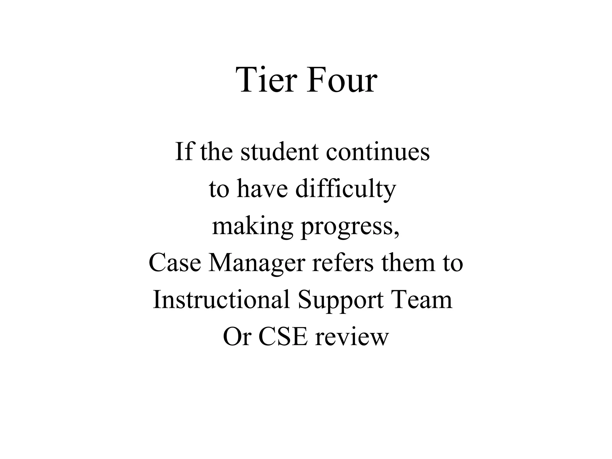 Tier Four
  If the student continues
      to have difficulty
      making progress,
Case Manager refers them to
Instructional Support Team
       Or CSE review
 
