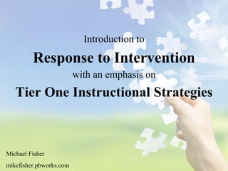 Introduction to Response to Intervention with an emphasis on Tier One Instructional Strategies Michael Fisher mikefisher.pbworks.com 