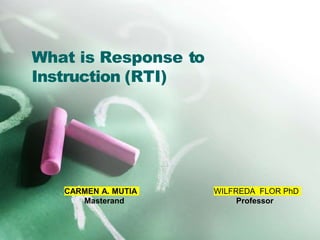 What is Response to
Instruction (RTI)
CARMEN A. MUTIA
Masterand
WILFREDA FLOR PhD
Professor
 