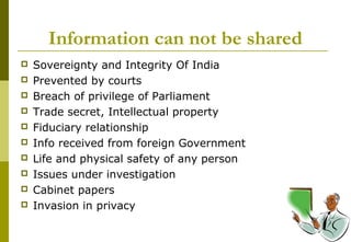 27
Information can not be shared
 Sovereignty and Integrity Of India
 Prevented by courts
 Breach of privilege of Parliament
 Trade secret, Intellectual property
 Fiduciary relationship
 Info received from foreign Government
 Life and physical safety of any person
 Issues under investigation
 Cabinet papers
 Invasion in privacy
 