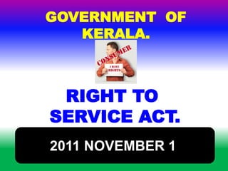 GOVERNMENT OF 
KERALA. 
RIGHT TO 
SERVICE ACT. 
2011 NOVEMBER 1 
 