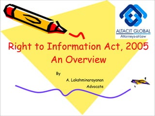 Right to Information Act, 2005
An Overview
By
A. Lakshminarayanan
Advocate
 