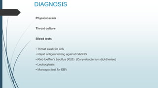 DIAGNOSIS
Physical exam
Throat culture
Blood tests
• Throat swab for C/S
• Rapid antigen testing against GABHS
• Kleb loeffler’s bacillus (KLB) (Corynebacterium diphtheriae)
• Leukocytosis
• Monospot test for EBV
 