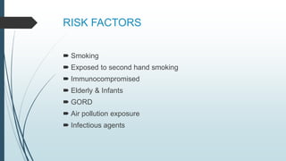 RISK FACTORS
 Smoking
 Exposed to second hand smoking
 Immunocompromised
 Elderly & Infants
 GORD
 Air pollution exposure
 Infectious agents
 