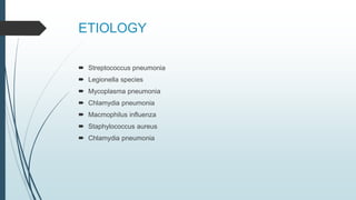 ETIOLOGY
 Streptococcus pneumonia
 Legionella species
 Mycoplasma pneumonia
 Chlamydia pneumonia
 Macmophilus influenza
 Staphylococcus aureus
 Chlamydia pneumonia
 