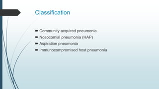 Classification
 Community acquired pneumonia
 Nosocomial pneumonia (HAP)
 Aspiration pneumonia
 Immunocompromised host pneumonia
 