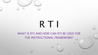 R T I
WHAT IS RTI AND HOW CAN RTI BE USED FOR
THE INSTRUCTIONAL FRAMEWORK?
 
