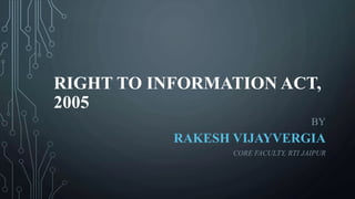 RIGHT TO INFORMATION ACT,
2005
BY
RAKESH VIJAYVERGIA
CORE FACULTY, RTI JAIPUR
 