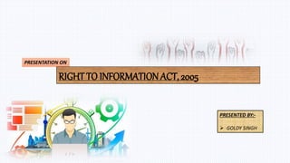 PRESENTATION ON
RIGHT TO INFORMATION ACT, 2005
PRESENTED BY:-
 GOLDY SINGH
 