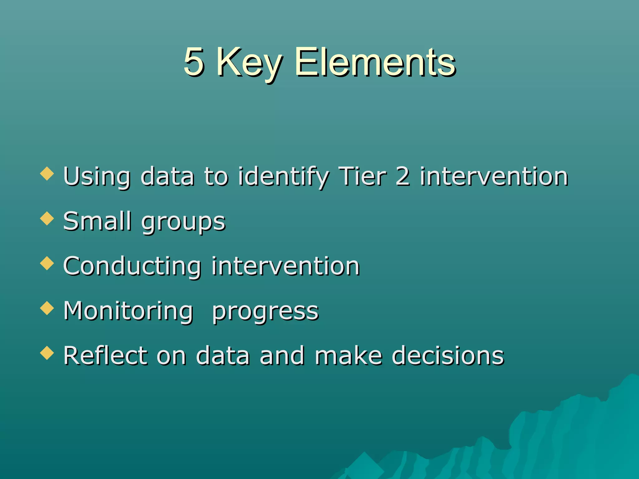 5 Key Elements5 Key Elements
 Using data to identify Tier 2 interventionUsing data to identify Tier 2 intervention
 Small groupsSmall groups
 Conducting interventionConducting intervention
 Monitoring progressMonitoring progress
 Reflect on data and make decisionsReflect on data and make decisions
 