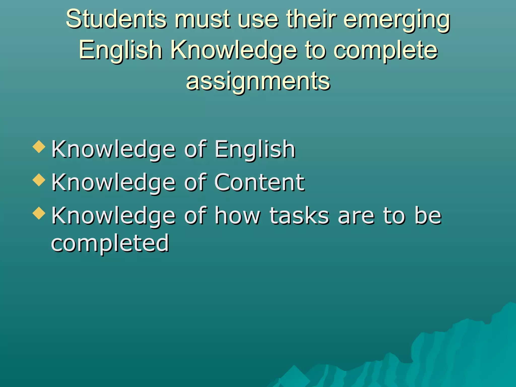 Students must use their emergingStudents must use their emerging
English Knowledge to completeEnglish Knowledge to complete
assignmentsassignments
 Knowledge of EnglishKnowledge of English
 Knowledge of ContentKnowledge of Content
 Knowledge of how tasks are to beKnowledge of how tasks are to be
completedcompleted
 