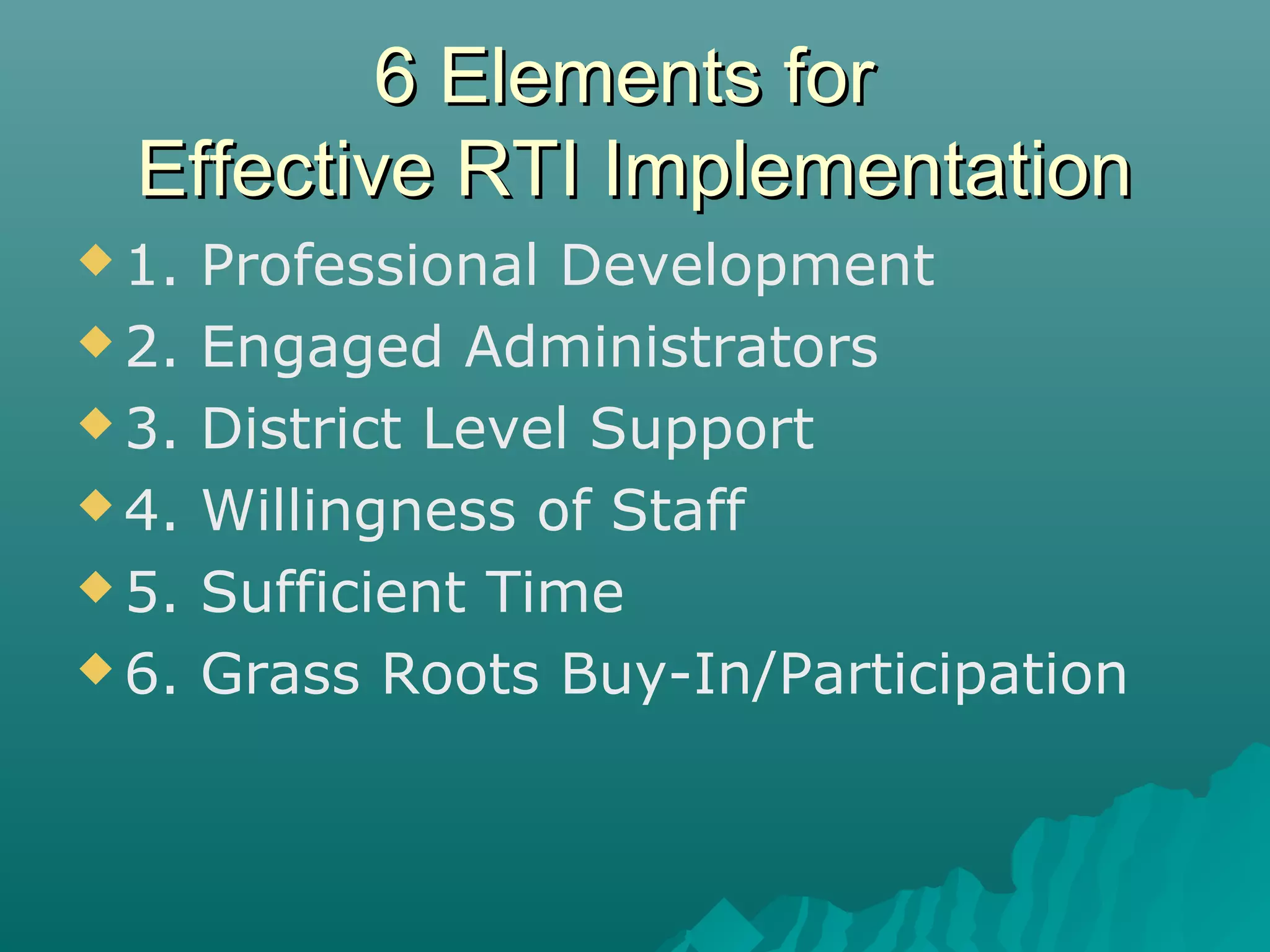 6 Elements for6 Elements for
Effective RTI ImplementationEffective RTI Implementation
 1. Professional Development
 2. Engaged Administrators
 3. District Level Support
 4. Willingness of Staff
 5. Sufficient Time
 6. Grass Roots Buy-In/Participation
 