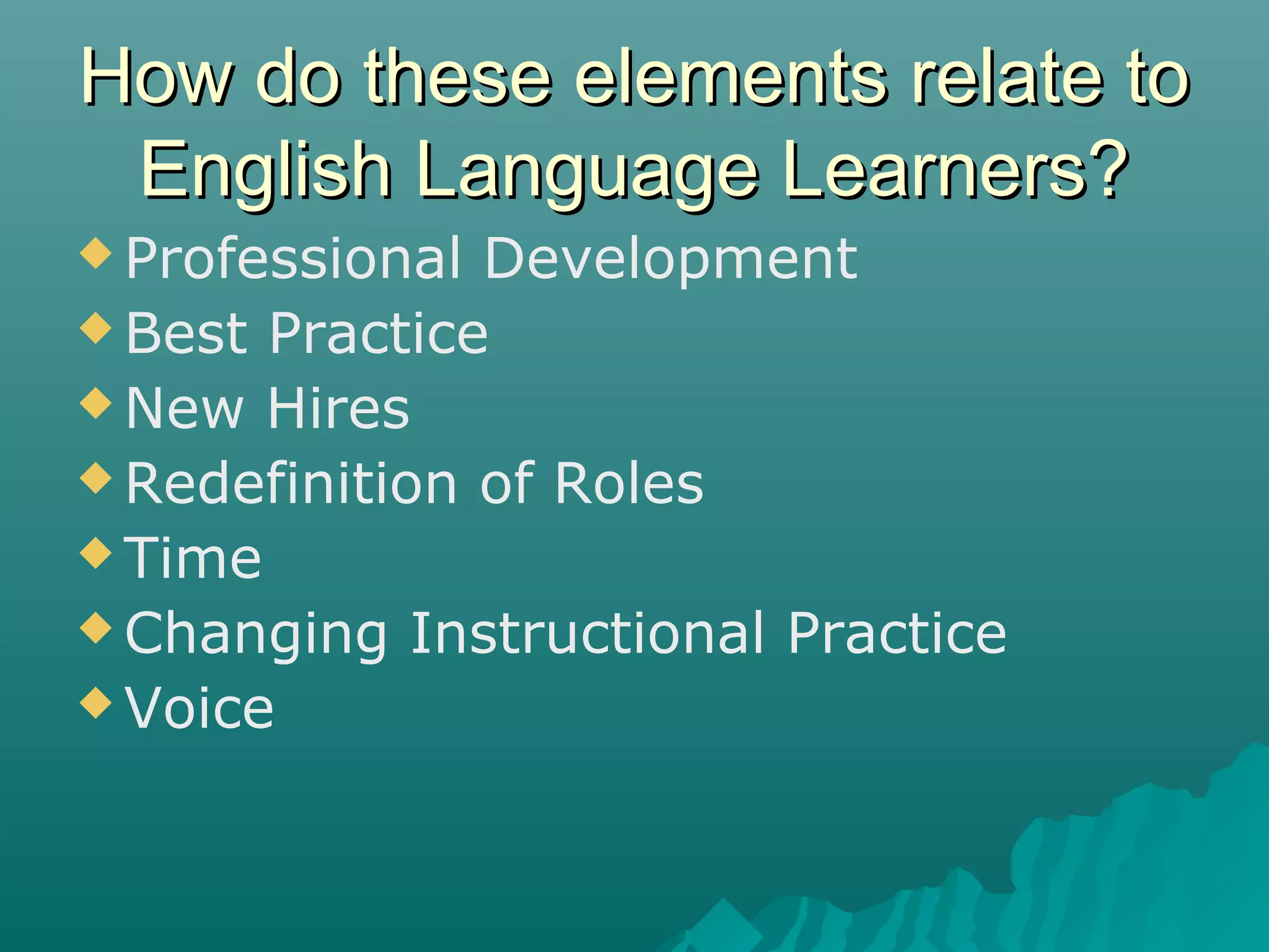 How do these elements relate toHow do these elements relate to
English Language Learners?English Language Learners?
 Professional Development
 Best Practice
 New Hires
 Redefinition of Roles
 Time
 Changing Instructional Practice
 Voice
 