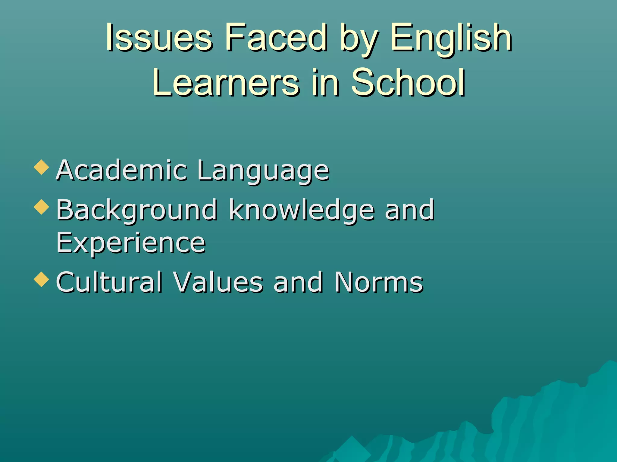 Issues Faced by EnglishIssues Faced by English
Learners in SchoolLearners in School
 Academic LanguageAcademic Language
 Background knowledge andBackground knowledge and
ExperienceExperience
 Cultural Values and NormsCultural Values and Norms
 