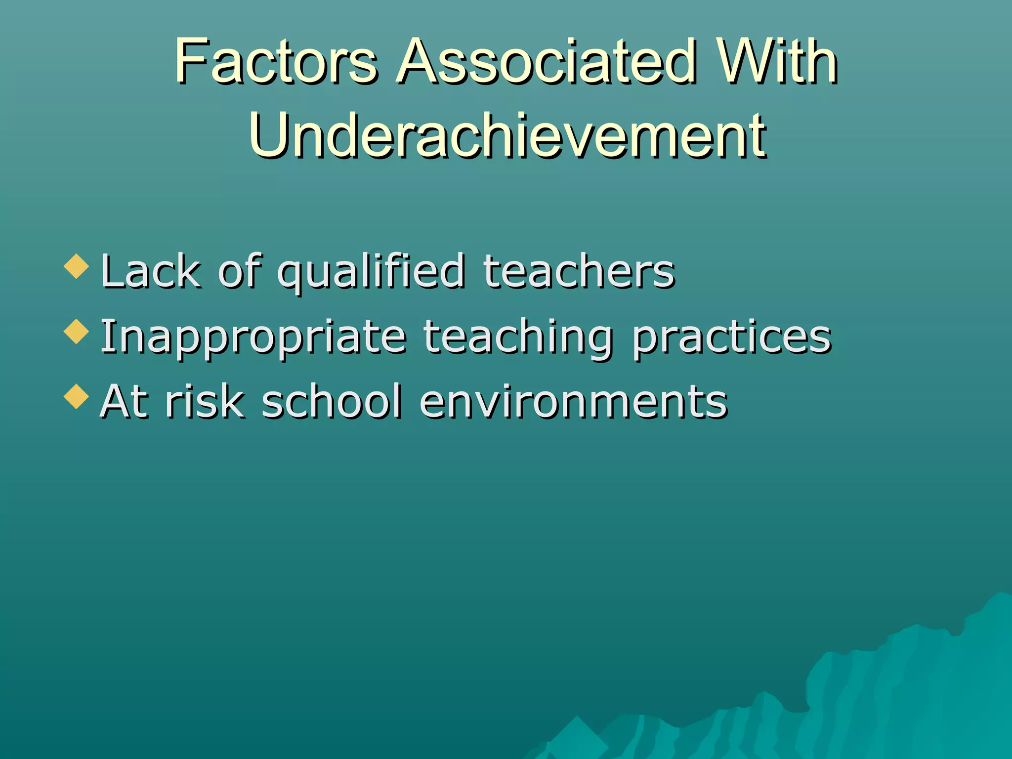 Factors Associated WithFactors Associated With
UnderachievementUnderachievement
 Lack of qualified teachersLack of qualified teachers
 Inappropriate teaching practicesInappropriate teaching practices
 At risk school environmentsAt risk school environments
 