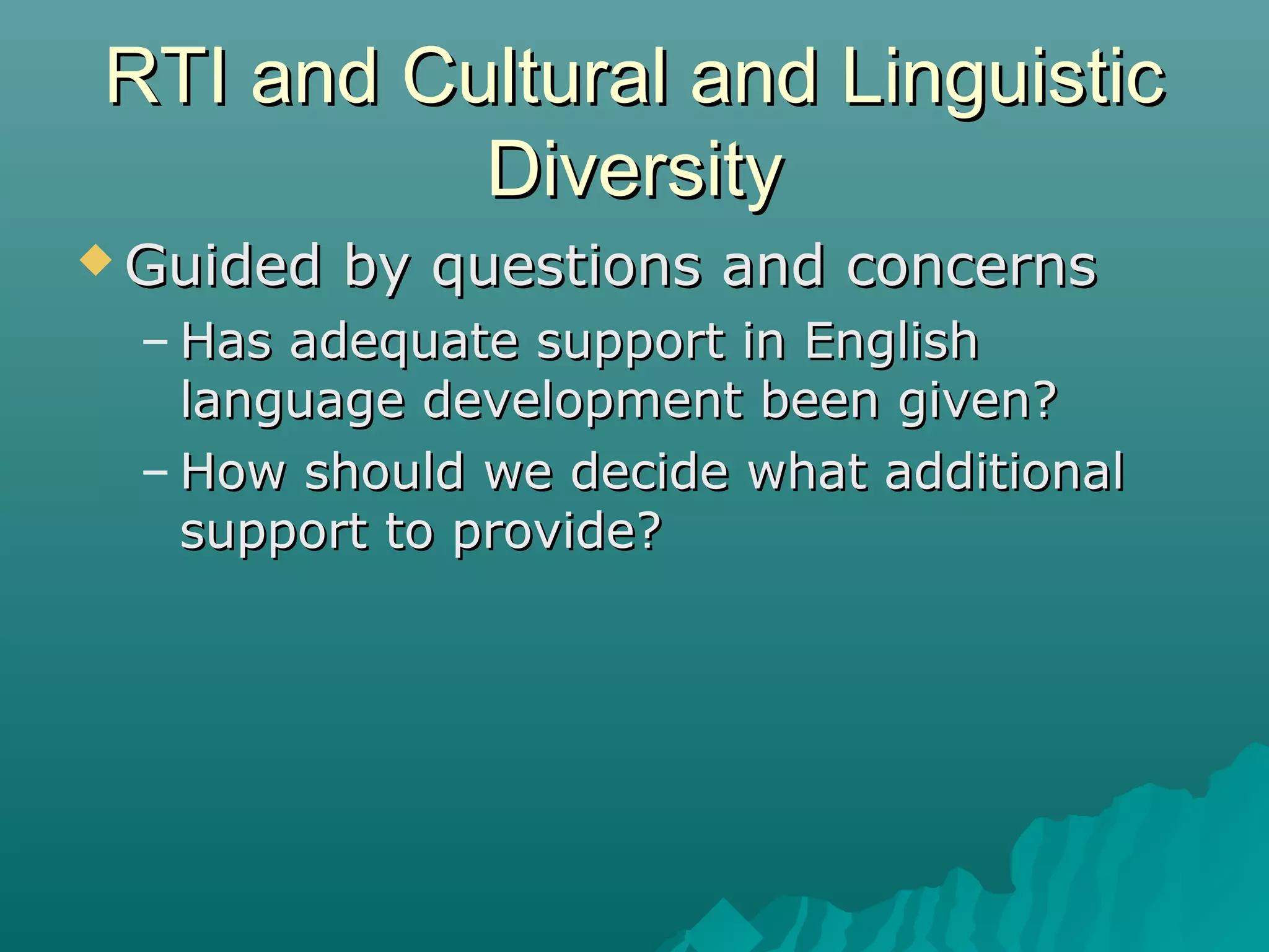 RTI and Cultural and LinguisticRTI and Cultural and Linguistic
DiversityDiversity
 Guided by questions and concernsGuided by questions and concerns
– Has adequate support in EnglishHas adequate support in English
language development been given?language development been given?
– How should we decide what additionalHow should we decide what additional
support to provide?support to provide?
 