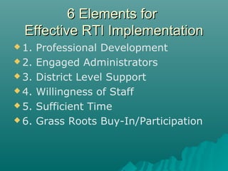 6 Elements for6 Elements for
Effective RTI ImplementationEffective RTI Implementation
 1. Professional Development
 2. Engaged Administrators
 3. District Level Support
 4. Willingness of Staff
 5. Sufficient Time
 6. Grass Roots Buy-In/Participation
 