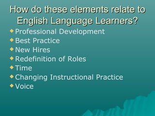 How do these elements relate toHow do these elements relate to
English Language Learners?English Language Learners?
 Professional Development
 Best Practice
 New Hires
 Redefinition of Roles
 Time
 Changing Instructional Practice
 Voice
 