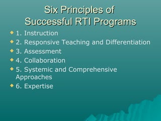 Six Principles ofSix Principles of
Successful RTI ProgramsSuccessful RTI Programs
 1. Instruction
 2. Responsive Teaching and Differentiation
 3. Assessment
 4. Collaboration
 5. Systemic and Comprehensive
Approaches
 6. Expertise
 