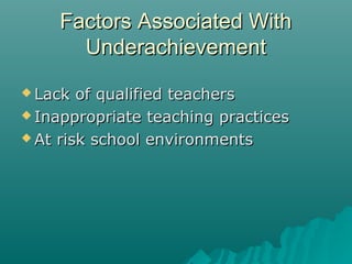 Factors Associated WithFactors Associated With
UnderachievementUnderachievement
 Lack of qualified teachersLack of qualified teachers
 Inappropriate teaching practicesInappropriate teaching practices
 At risk school environmentsAt risk school environments
 