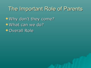 The Important Role of ParentsThe Important Role of Parents
 Why don’t they come?Why don’t they come?
 What can we do?What can we do?
 Overall RoleOverall Role
 