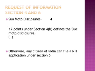  Suo   Moto Disclosures-    4

 17 points under Section 4(b) defines the Suo
 moto disclosures.
 E.g.



 Otherwise, any citizen of India can file a RTI
 application under section 6.
 