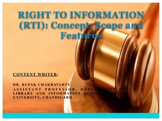 RIGHT TO INFORMATION
(RTI): Concept, Scope and
Features
CONTENT WRITER:
DR. RUPAK CHAKRAVARTY
A S S I S T A N T P R O F E S S O R , D E P A R T M E N T O F
LIBRARY AND INFORMATION SCIENCE, PANJAB
UNIVERSITY, CHANDIGARH
 