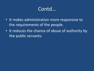Contd…
• It makes administration more responsive to
the requirements of the people.
• It reduces the chance of abuse of au...