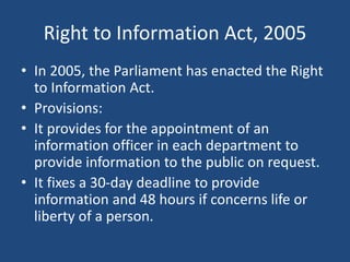 Right to Information Act, 2005
• In 2005, the Parliament has enacted the Right
to Information Act.
• Provisions:
• It prov...