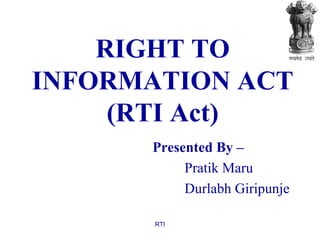 RIGHT TO INFORMATION ACT (RTI Act) Presented By – Pratik Maru Durlabh Giripunje RTI 