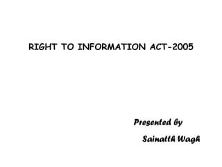 RIGHT TO INFORMATION ACT-2005




                  Presented by
                    Sainatth Wagh
 