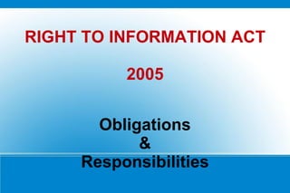 RIGHT TO INFORMATION ACT

          2005


       Obligations
            &
     Responsibilities
 