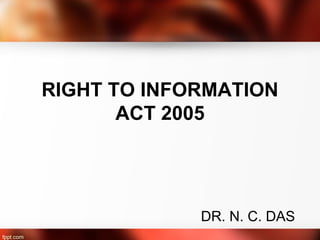 RIGHT TO INFORMATION
       ACT 2005




             DR. N. C. DAS
 