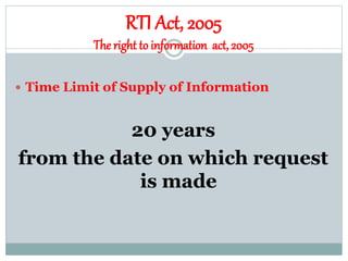 RTI Act, 2005
The right to information act, 2005
 Time Limit of Supply of Information
20 years
from the date on which request
is made
 