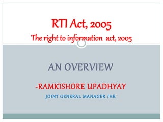 AN OVERVIEW
-RAMKISHORE UPADHYAY
JOINT GENERAL MANAGER /HR
RTI Act, 2005
The right to information act, 2005
 